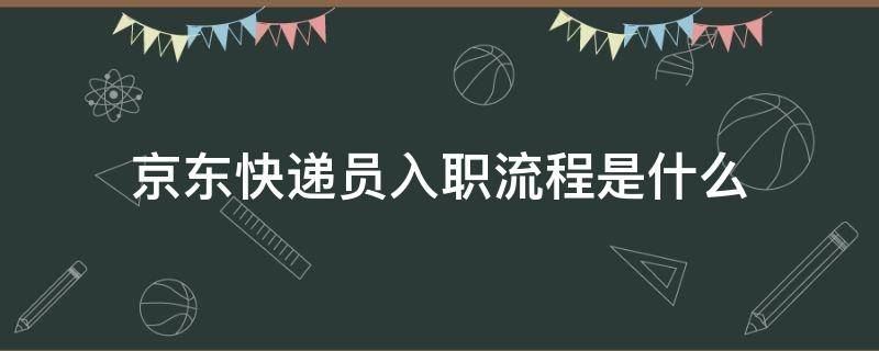 京东快递员入职流程是什么 京东快递员入职流程是什么样的