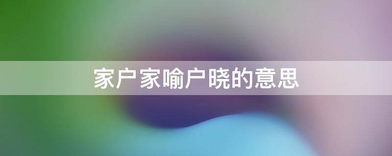 家户家喻户晓的意思 家喻户晓是什么意思是什么意思