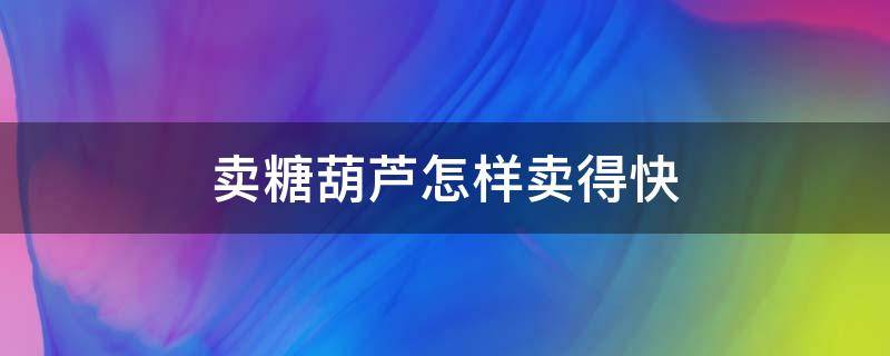 卖糖葫芦怎样卖得快（卖糖葫芦怎样卖得快呢）