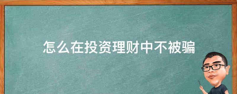 怎么在投资理财中不被骗（怎么在投资理财中不被骗贷款）