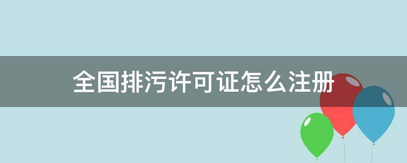 全国排污许可证怎么注册（全国排污许可证申请流程）