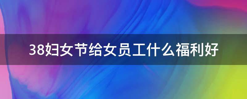 3.8妇女节给女员工什么福利好 3.8妇女节员工礼物