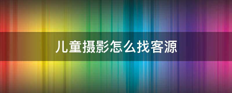 儿童摄影怎么找客源 儿童摄影怎么找客户