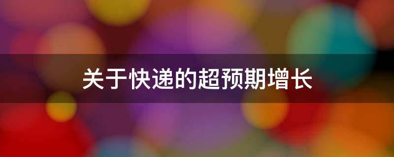 关于快递的超预期增长 快递业增长首次不及预期 增速大幅放缓加快行业洗牌