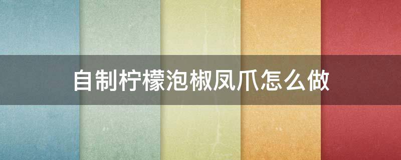 自制柠檬泡椒凤爪怎么做 自制柠檬泡椒凤爪的做法