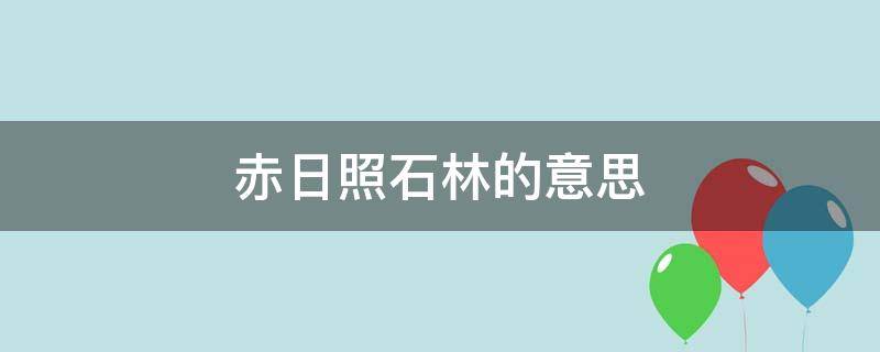 赤日照石林的意思（赤日的意思是什么）