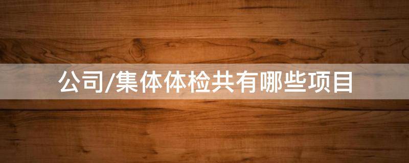 公司/集体体检共有哪些项目 公司集体体检流程