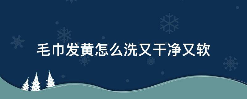 毛巾发黄怎么洗又干净又软 毛巾发黄怎么洗又干净又软没有小苏打