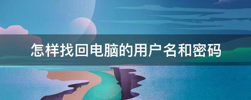 怎样找回电脑的用户名和密码 怎样找回电脑的用户名和密码呢