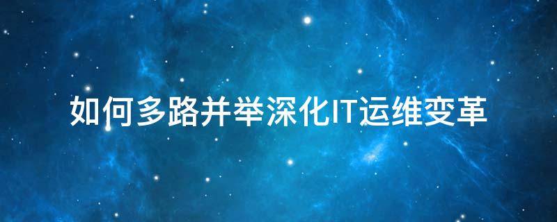 如何多路并举深化IT运维变革（如何多路并举深化it运维变革工作）