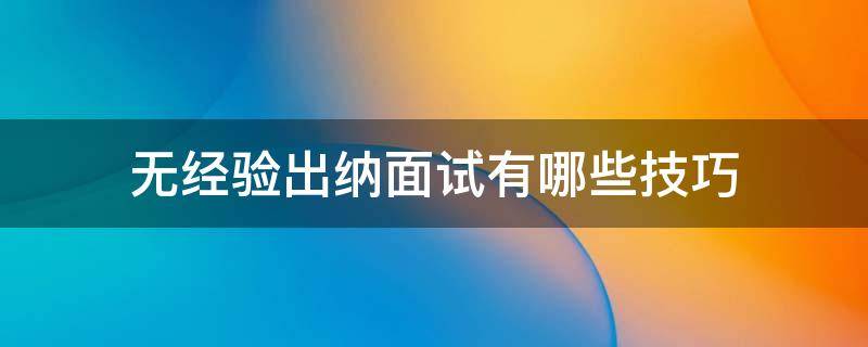 无经验出纳面试有哪些技巧（无经验出纳面试有哪些技巧呢）