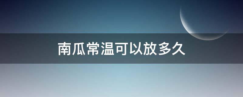 南瓜常温可以放多久（南瓜常温可以放多久夏天）
