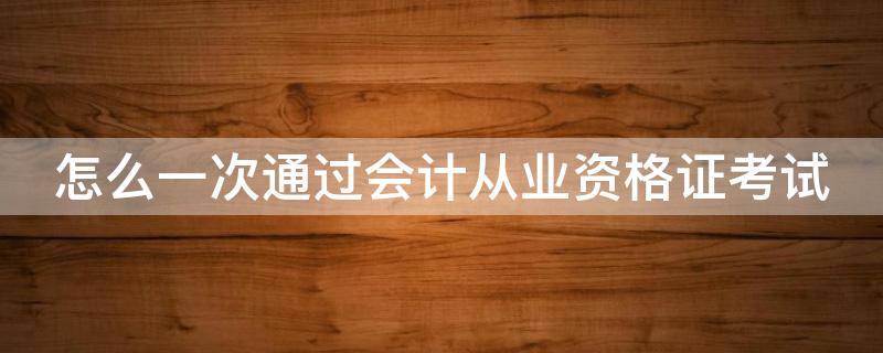怎么一次通过会计从业资格证考试（如何考取会计从业资格）