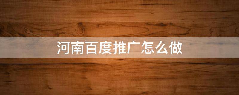 河南百度推广怎么做（河南百度推广怎么做赚钱）