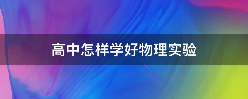 高中怎样学好物理实验 高中怎样学好物理实验知识