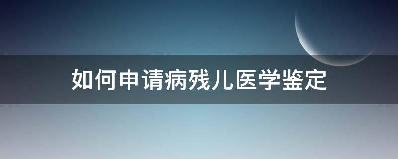 如何申请病残儿医学鉴定 申请病残儿医学鉴定流程