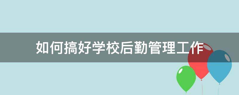 如何搞好学校后勤管理工作 如何搞好学校后勤管理工作的建议