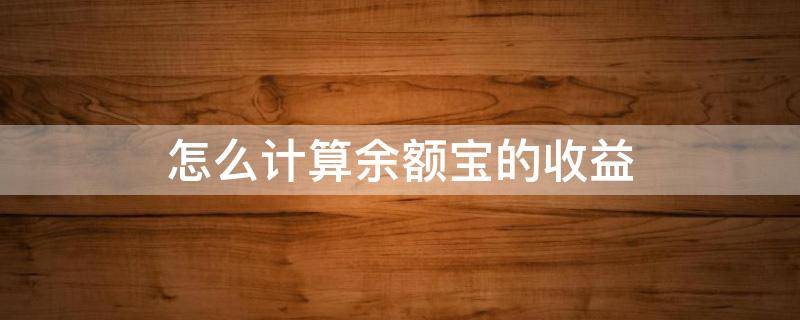 怎么计算余额宝的收益（怎么计算余额宝的收益多少）