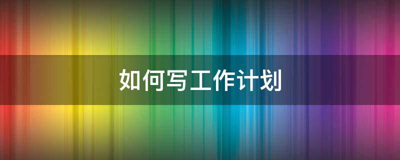 如何写工作计划 如何写工作计划和目标