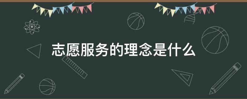 志愿服务的理念是什么 志愿服务的理念是什么什么什么