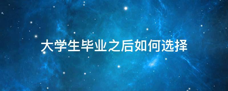 大学生毕业之后如何选择 大学生毕业之后如何选择工作