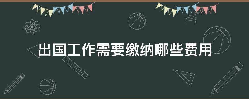 出国工作需要缴纳哪些费用 出国工作需要什么证件