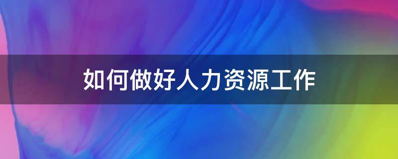 如何做好人力资源工作 人力资源管理是干什么的