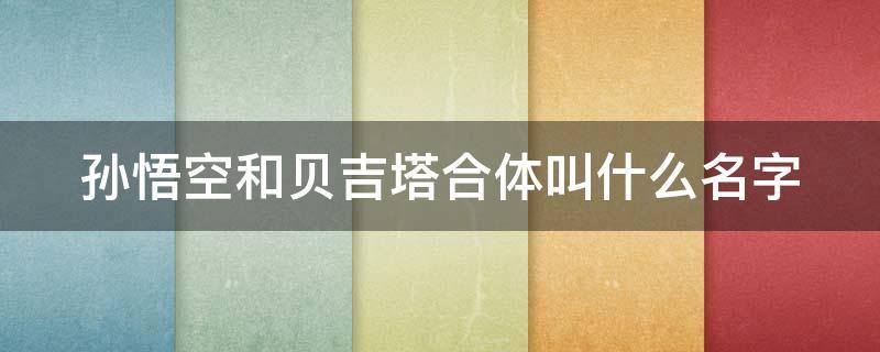 孙悟空和贝吉塔合体叫什么名字 孙悟空与贝吉塔合体叫什么