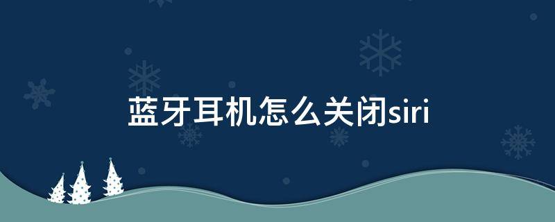 蓝牙耳机怎么关闭siri（蓝牙耳机怎么关闭siri功能）