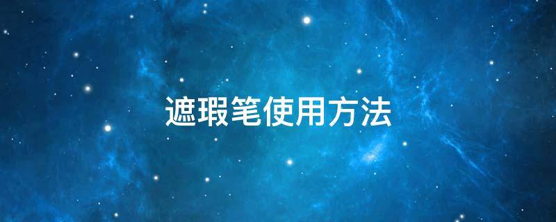 遮瑕笔使用方法 遮瑕笔使用方法视频