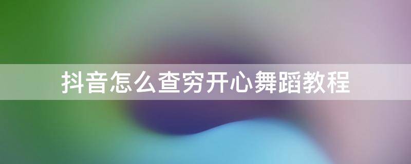 抖音怎么查穷开心舞蹈教程