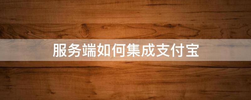 服务端如何集成支付宝 服务端如何集成支付宝账号