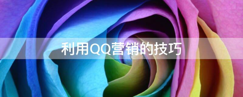 利用QQ营销的技巧 利用qq营销的技巧和方法