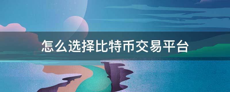 怎么选择比特币交易平台