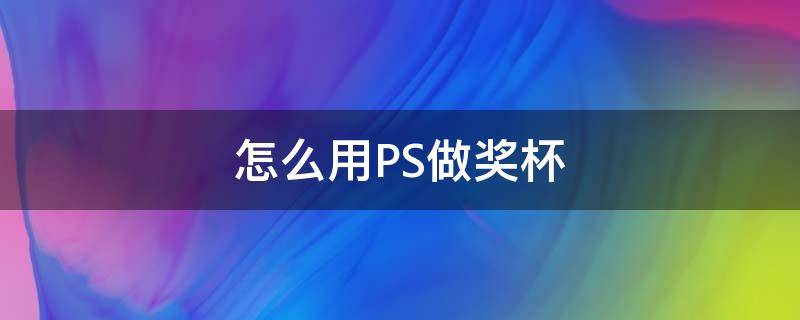怎么用PS做奖杯（怎么用ps做奖杯图案）