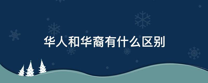 华人和华裔有什么区别（华人和华裔有什么区别）