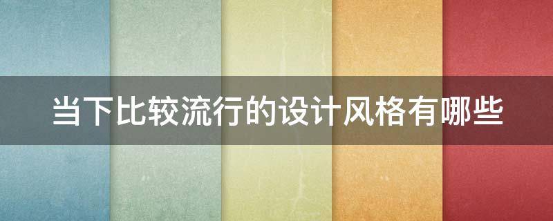 当下比较流行的设计风格有哪些 当下最流行的设计风格