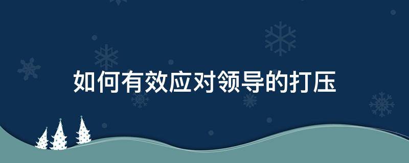如何有效应对领导的打压 如何有效应对领导的打压现象