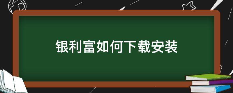 银利富如何下载安装（银利富怎么赚钱）