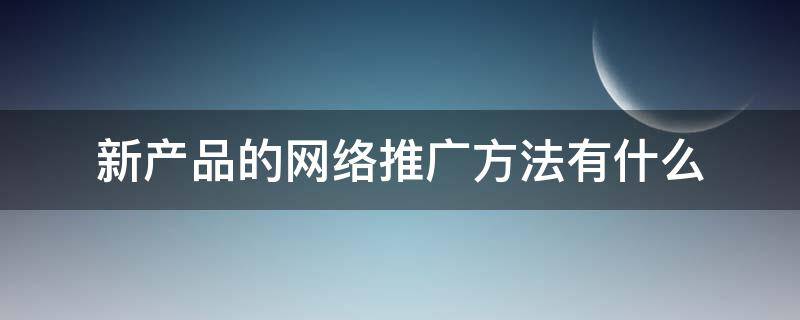 新产品的网络推广方法有什么（新产品推广的方法与步骤答案）