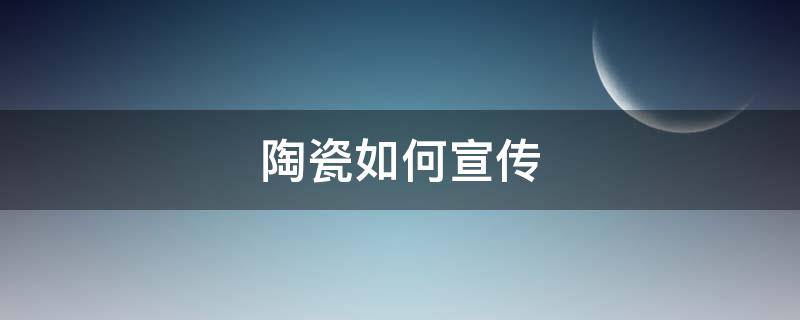 陶瓷如何宣传 陶瓷怎么宣传