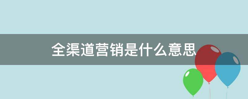 全渠道营销是什么意思 全渠道营销模式什么意思