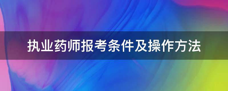 执业药师报考条件及操作方法（执业药师报考条件2021怎么报名）