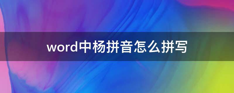 word中杨拼音怎么拼写（杨拼音怎么拼写的）