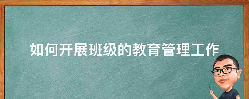 如何开展班级的教育管理工作（如何开展班级的教育管理工作）