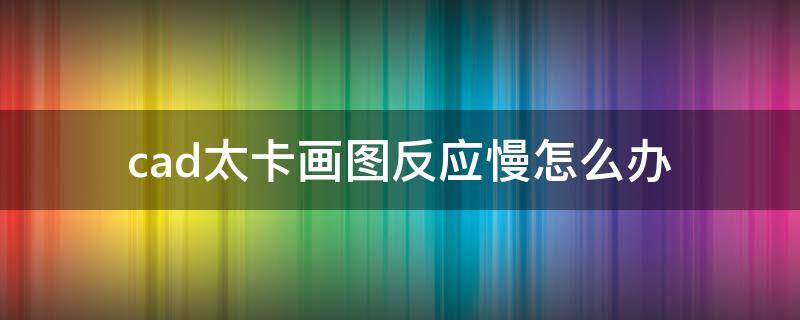 cad太卡画图反应慢怎么办 cad画图太卡了什么原因