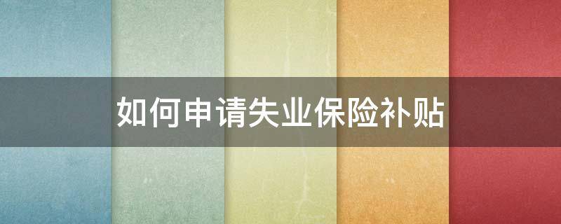 如何申请失业保险补贴 如何申请失业保险补贴金