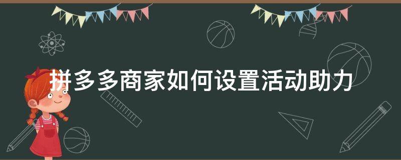 拼多多商家如何设置活动助力（拼多多活动怎么助力）