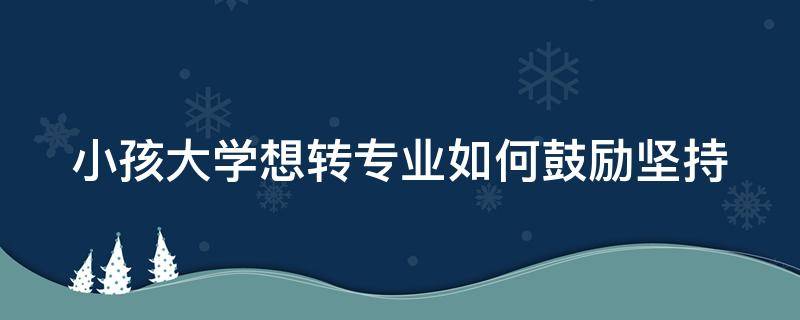 小孩大学想转专业如何鼓励坚持（小孩大学想转专业如何鼓励坚持的话）