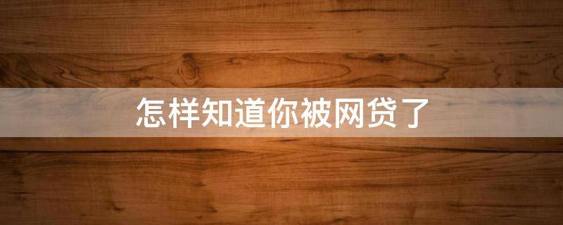 怎样知道你被网贷了 怎样知道你被网贷了没有